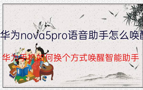 华为nova5pro语音助手怎么唤醒 华为手机如何换个方式唤醒智能助手？